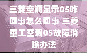 三菱空調(diào)顯示05咋回事怎么回事 三菱重工空調(diào)05故障消除辦法