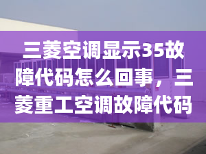 三菱空調(diào)顯示35故障代碼怎么回事，三菱重工空調(diào)故障代碼