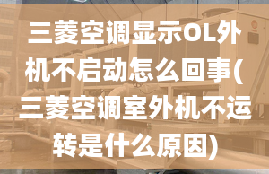 三菱空調(diào)顯示OL外機(jī)不啟動(dòng)怎么回事(三菱空調(diào)室外機(jī)不運(yùn)轉(zhuǎn)是什么原因)