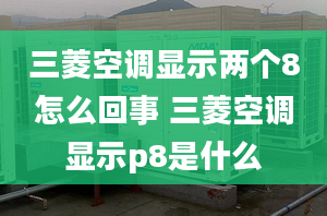 三菱空調(diào)顯示兩個8怎么回事 三菱空調(diào)顯示p8是什么