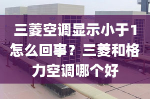 三菱空調(diào)顯示小于1怎么回事？三菱和格力空調(diào)哪個(gè)好