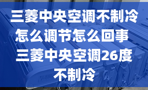 三菱中央空調(diào)不制冷怎么調(diào)節(jié)怎么回事 三菱中央空調(diào)26度不制冷