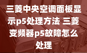 三菱中央空調(diào)面板顯示p5處理方法 三菱變頻器p5故障怎么處理