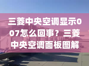 三菱中央空調(diào)顯示007怎么回事？三菱中央空調(diào)面板圖解