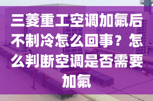 三菱重工空調(diào)加氟后不制冷怎么回事？怎么判斷空調(diào)是否需要加氟