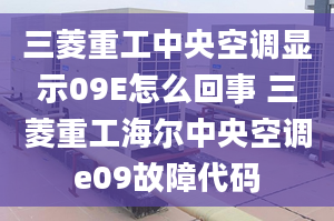 三菱重工中央空調(diào)顯示09E怎么回事 三菱重工海爾中央空調(diào)e09故障代碼