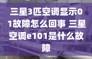 三星3匹空調(diào)顯示01故障怎么回事 三星空調(diào)e101是什么故障