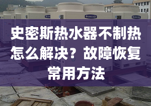 史密斯熱水器不制熱怎么解決？故障恢復(fù)常用方法