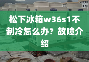 松下冰箱w36s1不制冷怎么辦？故障介紹