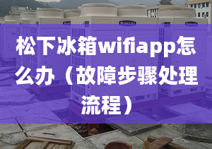 松下冰箱wifiapp怎么辦（故障步驟處理流程）