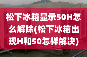 松下冰箱顯示50H怎么解除(松下冰箱出現(xiàn)H和50怎樣解決)