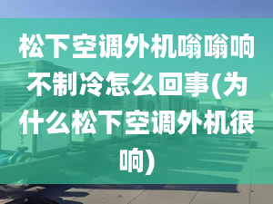 松下空調(diào)外機(jī)嗡嗡響不制冷怎么回事(為什么松下空調(diào)外機(jī)很響)