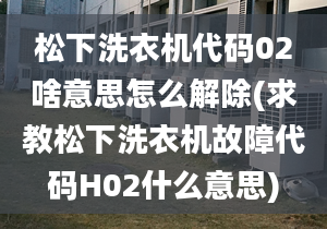 松下洗衣機(jī)代碼02啥意思怎么解除(求教松下洗衣機(jī)故障代碼H02什么意思)