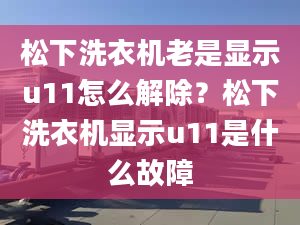 松下洗衣機(jī)老是顯示u11怎么解除？松下洗衣機(jī)顯示u11是什么故障