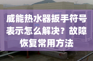 威能熱水器扳手符號(hào)表示怎么解決？故障恢復(fù)常用方法