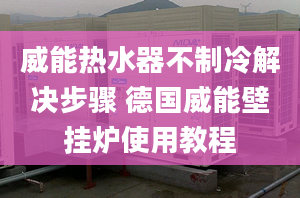 威能熱水器不制冷解決步驟 德國威能壁掛爐使用教程