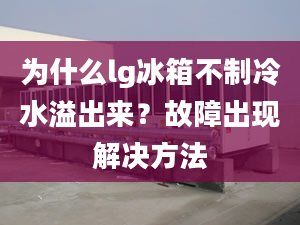 為什么lg冰箱不制冷水溢出來？故障出現(xiàn)解決方法