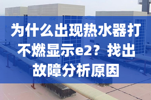 為什么出現(xiàn)熱水器打不燃顯示e2？找出故障分析原因