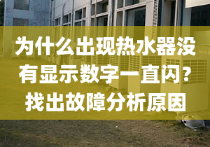 為什么出現(xiàn)熱水器沒有顯示數(shù)字一直閃？找出故障分析原因