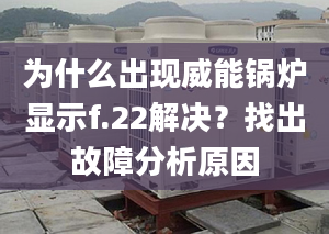 為什么出現(xiàn)威能鍋爐顯示f.22解決？找出故障分析原因