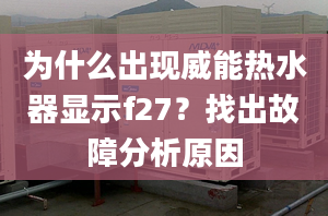 為什么出現(xiàn)威能熱水器顯示f27？找出故障分析原因