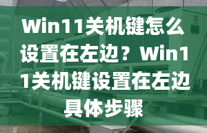 Win11關(guān)機鍵怎么設(shè)置在左邊？Win11關(guān)機鍵設(shè)置在左邊具體步驟