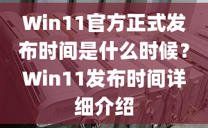 Win11官方正式發(fā)布時間是什么時候？Win11發(fā)布時間詳細介紹