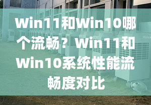 Win11和Win10哪個(gè)流暢？Win11和Win10系統(tǒng)性能流暢度對(duì)比