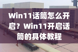 Win11話筒怎么開啟？Win11開啟話筒的具體教程