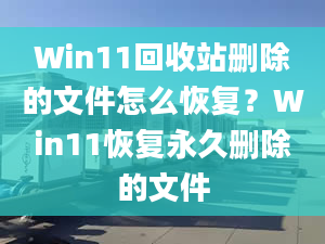 Win11回收站刪除的文件怎么恢復(fù)？Win11恢復(fù)永久刪除的文件