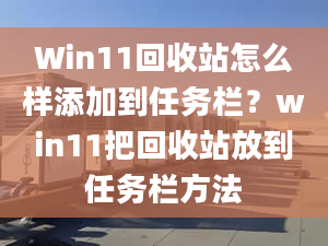 Win11回收站怎么樣添加到任務(wù)欄？win11把回收站放到任務(wù)欄方法