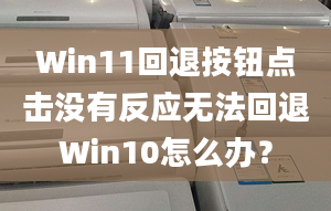 Win11回退按鈕點(diǎn)擊沒有反應(yīng)無法回退Win10怎么辦？