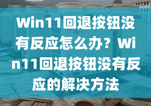 Win11回退按鈕沒有反應怎么辦？Win11回退按鈕沒有反應的解決方法