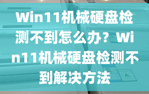 Win11機械硬盤檢測不到怎么辦？Win11機械硬盤檢測不到解決方法