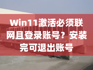 Win11激活必須聯(lián)網(wǎng)且登錄賬號？安裝完可退出賬號