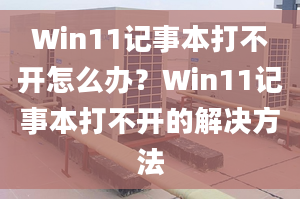 Win11記事本打不開怎么辦？Win11記事本打不開的解決方法