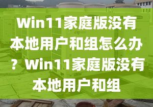 Win11家庭版沒有本地用戶和組怎么辦？Win11家庭版沒有本地用戶和組