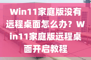 Win11家庭版沒有遠程桌面怎么辦？Win11家庭版遠程桌面開啟教程