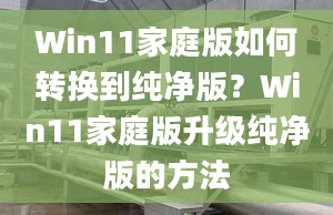 Win11家庭版如何轉(zhuǎn)換到純凈版？Win11家庭版升級純凈版的方法