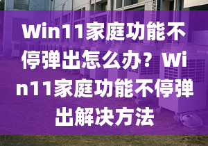 Win11家庭功能不停彈出怎么辦？Win11家庭功能不停彈出解決方法