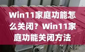 Win11家庭功能怎么關閉？Win11家庭功能關閉方法