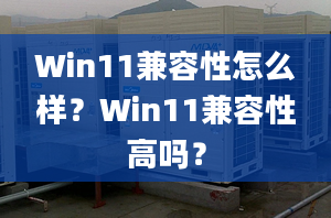 Win11兼容性怎么樣？Win11兼容性高嗎？