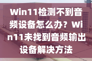 Win11檢測不到音頻設備怎么辦？Win11未找到音頻輸出設備解決方法