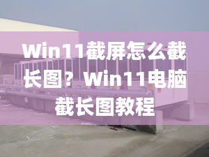 Win11截屏怎么截長圖？Win11電腦截長圖教程