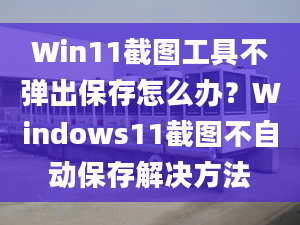 Win11截圖工具不彈出保存怎么辦？Windows11截圖不自動保存解決方法