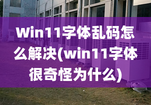 Win11字體亂碼怎么解決(win11字體很奇怪為什么)