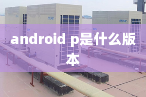 android p是什么版本