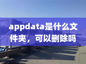 appdata是什么文件夾，可以刪除嗎