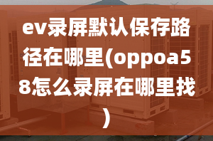 ev錄屏默認(rèn)保存路徑在哪里(oppoa58怎么錄屏在哪里找)