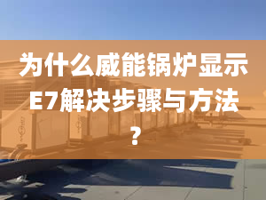 為什么威能鍋爐顯示E7解決步驟與方法？